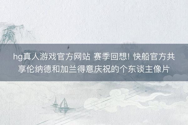 hg真人游戏官方网站 赛季回想! 快船官方共享伦纳德和加兰得意庆祝的个东谈主像片