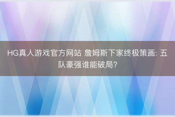 HG真人游戏官方网站 詹姆斯下家终极策画: 五队豪强谁能破局?