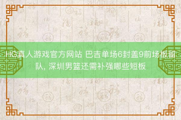 HG真人游戏官方网站 巴吉单场6封盖9前场板留队， 深圳男篮还需补强哪些短板