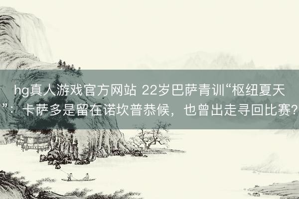 hg真人游戏官方网站 22岁巴萨青训“枢纽夏天”：卡萨多是留在诺坎普恭候，也曾出走寻回比赛？