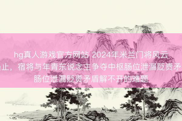 hg真人游戏官方网站 2024年米兰门将风云激励队内强烈遏止,宿将与年青东说念主争夺中枢肠位泄漏贬责矛盾解不开的难题