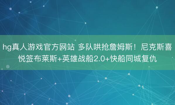 hg真人游戏官方网站 多队哄抢詹姆斯！尼克斯喜悦签布莱斯+英雄战船2.0+快船同城复仇