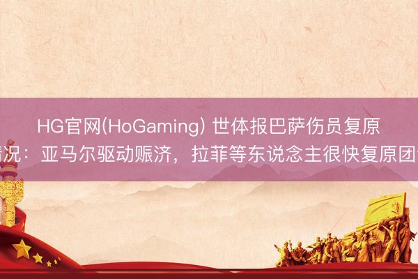 HG官网(HoGaming) 世体报巴萨伤员复原情况：亚马尔驱动赈济，拉菲等东说念主很快复原团训