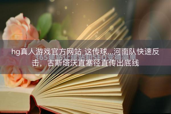 hg真人游戏官方网站 这传球...河南队快速反击，古斯塔沃直塞径直传出底线