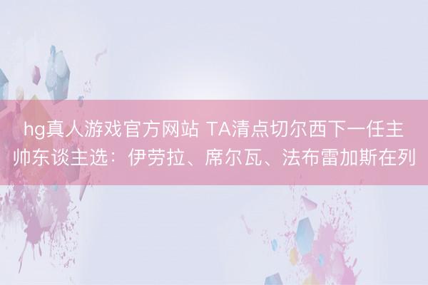 hg真人游戏官方网站 TA清点切尔西下一任主帅东谈主选：伊劳拉、席尔瓦、法布雷加斯在列