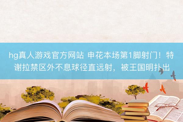hg真人游戏官方网站 申花本场第1脚射门！特谢拉禁区外不息球径直远射，被王国明扑出