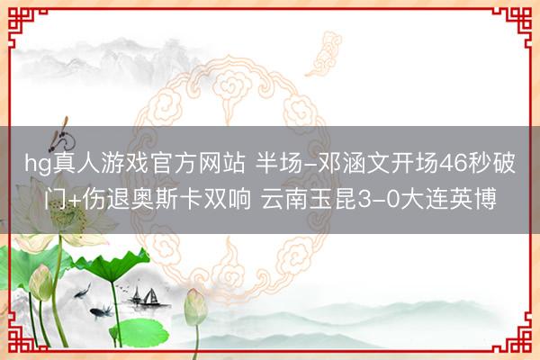 hg真人游戏官方网站 半场-邓涵文开场46秒破门+伤退奥斯卡双响 云南玉昆3-0大连英博