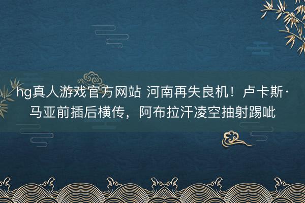 hg真人游戏官方网站 河南再失良机！卢卡斯·马亚前插后横传，阿布拉汗凌空抽射踢呲
