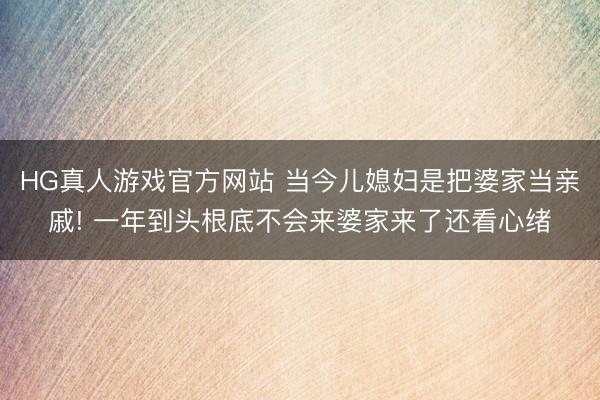 HG真人游戏官方网站 当今儿媳妇是把婆家当亲戚! 一年到头根底不会来婆家来了还看心绪