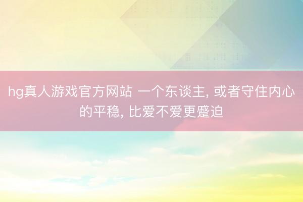 hg真人游戏官方网站 一个东谈主， 或者守住内心的平稳， 比爱不爱更蹙迫