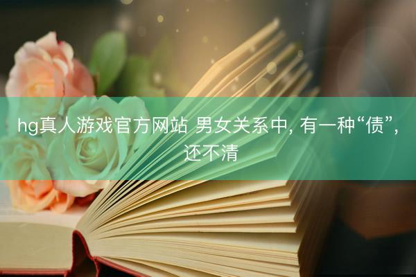 hg真人游戏官方网站 男女关系中， 有一种“债”， 还不清
