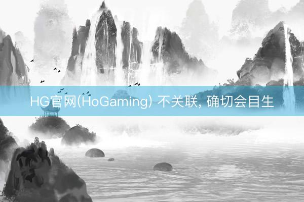 HG官网(HoGaming) 不关联， 确切会目生