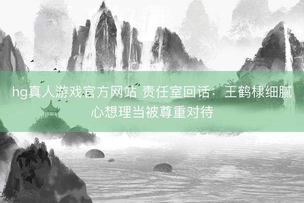hg真人游戏官方网站 责任室回话：王鹤棣细腻心想理当被尊重对待