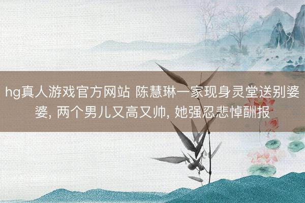 hg真人游戏官方网站 陈慧琳一家现身灵堂送别婆婆， 两个男儿又高又帅， 她强忍悲悼酬报
