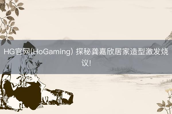 HG官网(HoGaming) 探秘龚嘉欣居家造型激发烧议!