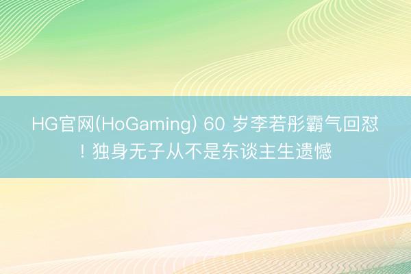 HG官网(HoGaming) 60 岁李若彤霸气回怼! 独身无子从不是东谈主生遗憾