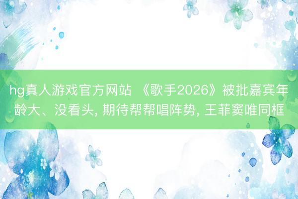 hg真人游戏官方网站 《歌手2026》被批嘉宾年龄大、没看头， 期待帮帮唱阵势， 王菲窦唯同框