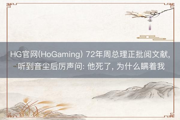 HG官网(HoGaming) 72年周总理正批阅文献， 听到音尘后厉声问: 他死了， 为什么瞒着我