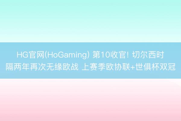 HG官网(HoGaming) 第10收官! 切尔西时隔两年再次无缘欧战 上赛季欧协联+世俱杯双冠