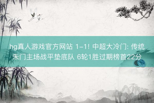 hg真人游戏官方网站 1-1! 中超大冷门: 传统朱门主场战平垫底队 6轮1胜过期榜首22分
