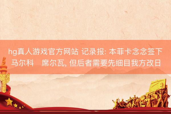 hg真人游戏官方网站 记录报: 本菲卡念念签下马尔科・席尔瓦， 但后者需要先细目我方改日