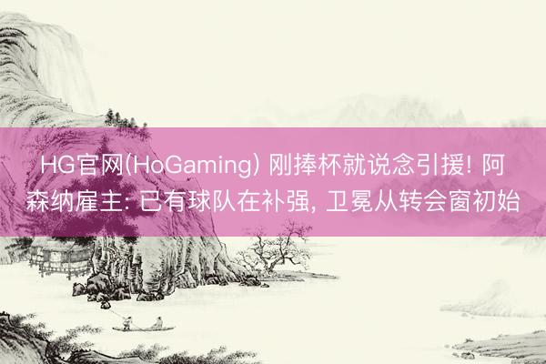 HG官网(HoGaming) 刚捧杯就说念引援! 阿森纳雇主: 已有球队在补强， 卫冕从转会窗初始