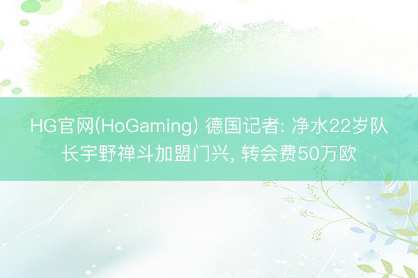 HG官网(HoGaming) 德国记者: 净水22岁队长宇野禅斗加盟门兴， 转会费50万欧