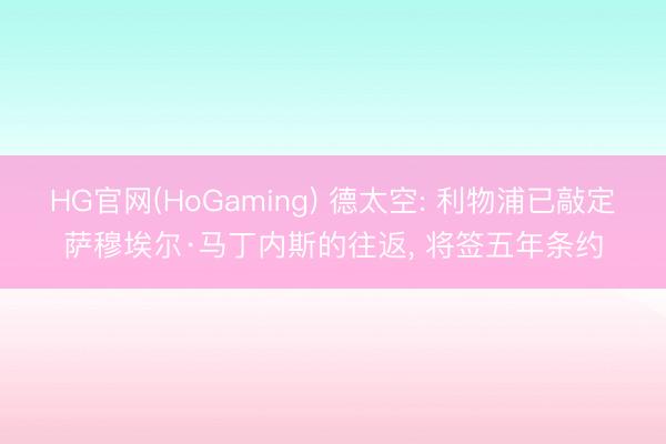 HG官网(HoGaming) 德太空: 利物浦已敲定萨穆埃尔·马丁内斯的往返， 将签五年条约