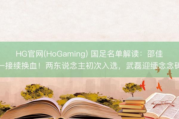 HG官网(HoGaming) 国足名单解读：邵佳一接续换血！两东说念主初次入选，武磊迎缅念念碑