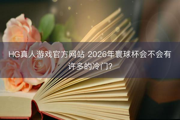 HG真人游戏官方网站 2026年寰球杯会不会有许多的冷门？
