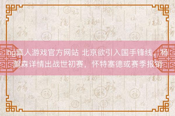hg真人游戏官方网站 北京欲引入国手锋线，杨瀚森详情出战世初赛，怀特塞德或赛季报销