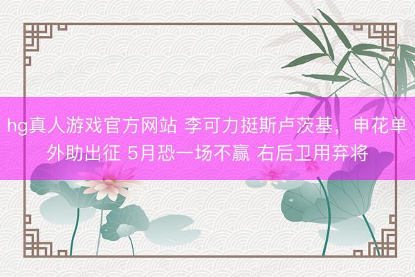 hg真人游戏官方网站 李可力挺斯卢茨基，申花单外助出征 5月恐一场不赢 右后卫用弃将