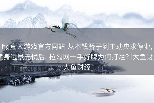 hg真人游戏官方网站 从本钱骄子到主动央求停业， 卖身远景无忧后， 拉勾网一手好牌为何打烂? |大鱼财经