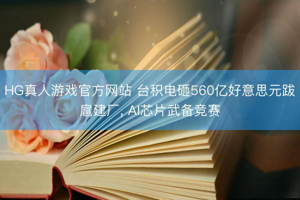 HG真人游戏官方网站 台积电砸560亿好意思元跋扈建厂， AI芯片武备竞赛