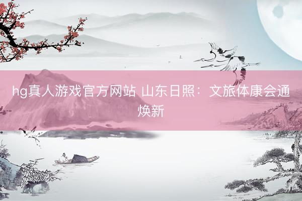 hg真人游戏官方网站 山东日照：文旅体康会通焕新