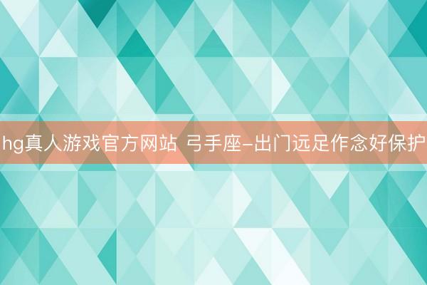 hg真人游戏官方网站 弓手座-出门远足作念好保护