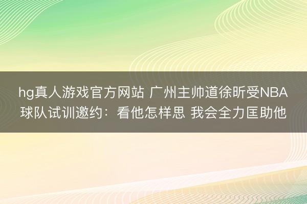 hg真人游戏官方网站 广州主帅道徐昕受NBA球队试训邀约：看他怎样思 我会全力匡助他