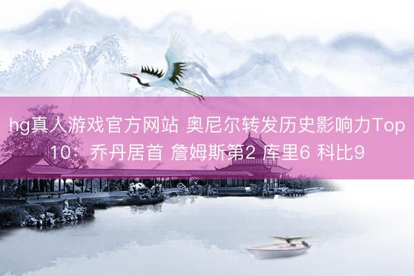 hg真人游戏官方网站 奥尼尔转发历史影响力Top10：乔丹居首 詹姆斯第2 库里6 科比9
