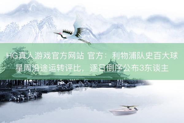 HG真人游戏官方网站 官方：利物浦队史百大球星周沿途运转评比，逐日倒序公布3东谈主