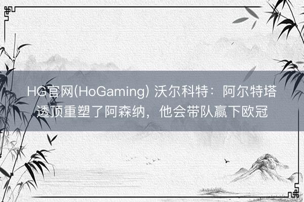 HG官网(HoGaming) 沃尔科特：阿尔特塔透顶重塑了阿森纳，他会带队赢下欧冠