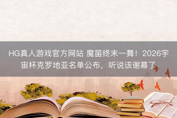 HG真人游戏官方网站 魔笛终末一舞！2026宇宙杯克罗地亚名单公布，听说该谢幕了‌