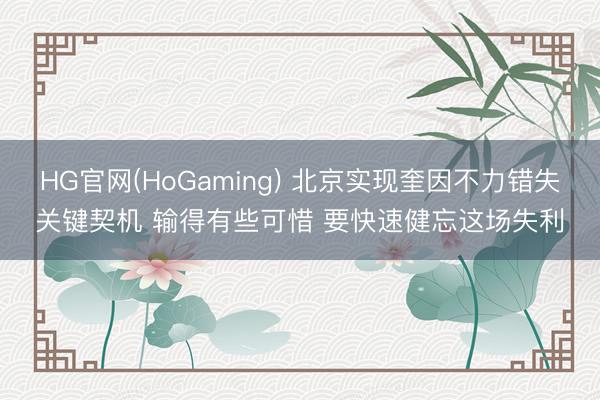 HG官网(HoGaming) 北京实现奎因不力错失关键契机 输得有些可惜 要快速健忘这场失利