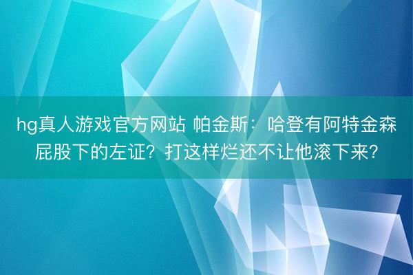 hg真人游戏官方网站 帕金斯：哈登有阿特金森屁股下的左证？打这样烂还不让他滚下来？