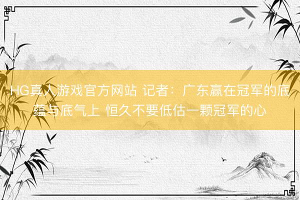 HG真人游戏官方网站 记者：广东赢在冠军的底蕴与底气上 恒久不要低估一颗冠军的心