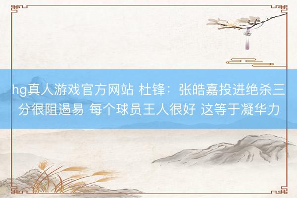 hg真人游戏官方网站 杜锋：张皓嘉投进绝杀三分很阻遏易 每个球员王人很好 这等于凝华力