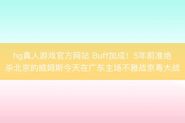 hg真人游戏官方网站 Buff加成！5年前准绝杀北京的威姆斯今天在广东主场不雅战京粤大战