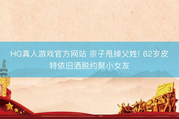 HG真人游戏官方网站 宗子甩掉父姓! 62岁皮特依旧洒脱约聚小女友