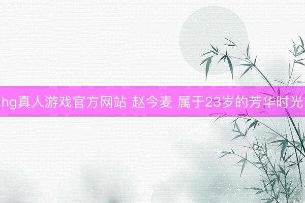 hg真人游戏官方网站 赵今麦 属于23岁的芳华时光