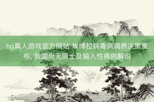 hg真人游戏官方网站 埃博拉病毒病调养决策发布， 我国尚无原土及输入性病例解说