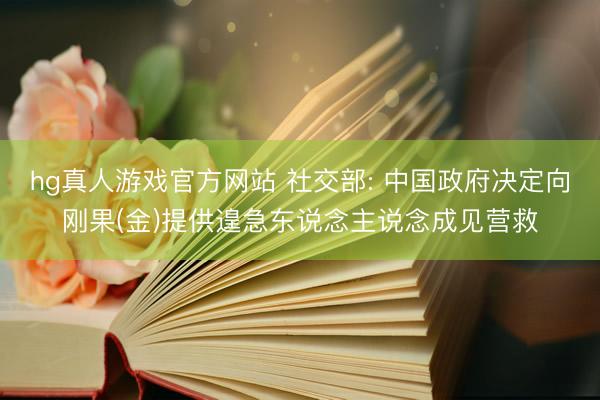 hg真人游戏官方网站 社交部: 中国政府决定向刚果(金)提供遑急东说念主说念成见营救